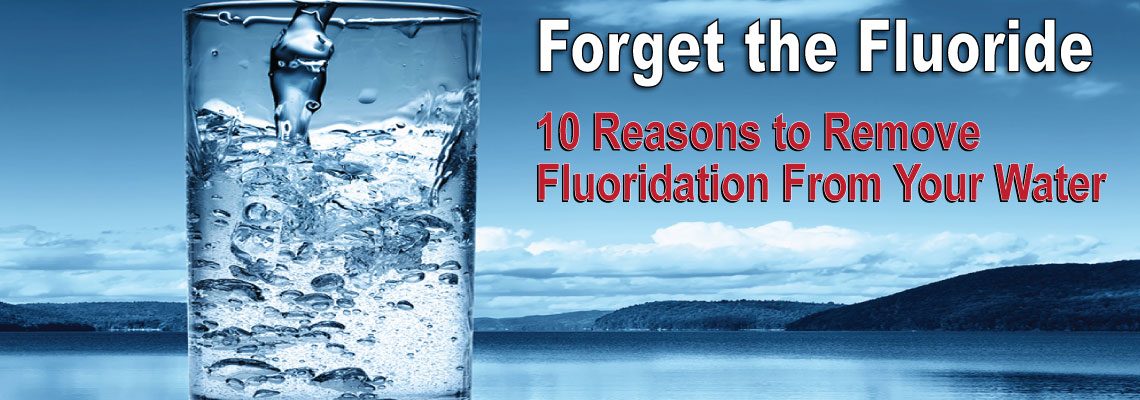 Forget the Fluoride | 10 Reasons to Remove Fluoridation From Your Water